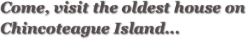 Come, visit the oldest house on Chincoteague Island...